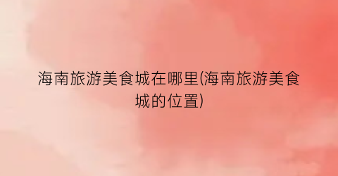 海南旅游美食城在哪里(海南旅游美食城的位置)