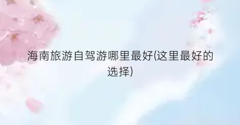 海南旅游自驾游哪里最好(这里最好的选择)