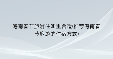 海南春节旅游住哪里合适(推荐海南春节旅游的住宿方式)