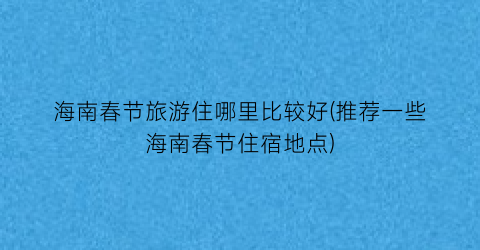 海南春节旅游住哪里比较好(推荐一些海南春节住宿地点)