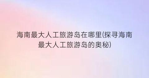 海南最大人工旅游岛在哪里(探寻海南最大人工旅游岛的奥秘)