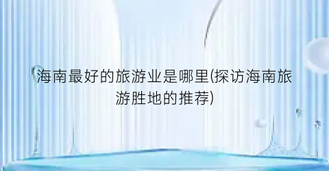海南最好的旅游业是哪里(探访海南旅游胜地的推荐)