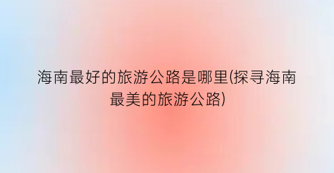 海南最好的旅游公路是哪里(探寻海南最美的旅游公路)