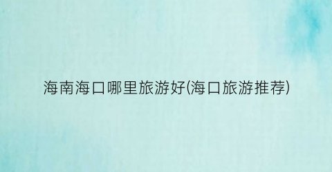 海南海口哪里旅游好(海口旅游推荐)