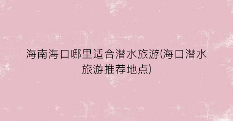 海南海口哪里适合潜水旅游(海口潜水旅游推荐地点)