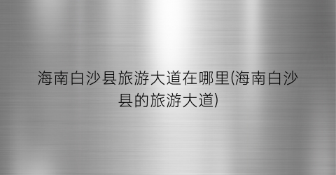 海南白沙县旅游大道在哪里(海南白沙县的旅游大道)