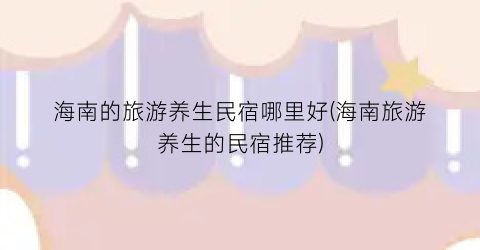 海南的旅游养生民宿哪里好(海南旅游养生的民宿推荐)