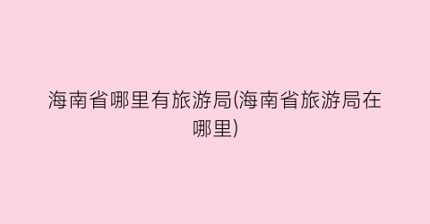 海南省哪里有旅游局(海南省旅游局在哪里)