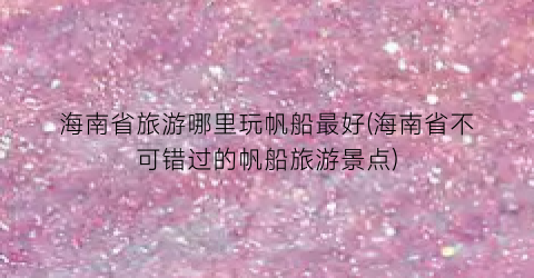 海南省旅游哪里玩帆船最好(海南省不可错过的帆船旅游景点)