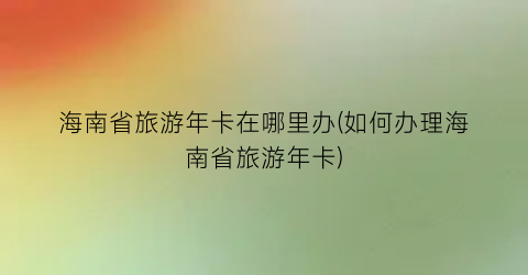 海南省旅游年卡在哪里办(如何办理海南省旅游年卡)