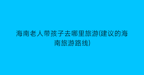 海南老人带孩子去哪里旅游(建议的海南旅游路线)