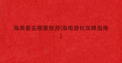 海南要去哪里旅游(海南游玩攻略指南)