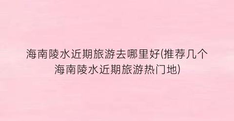 海南陵水近期旅游去哪里好(推荐几个海南陵水近期旅游热门地)
