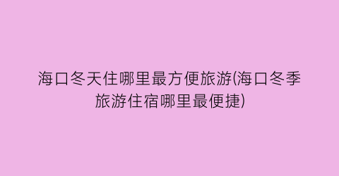 海口冬天住哪里最方便旅游(海口冬季旅游住宿哪里最便捷)