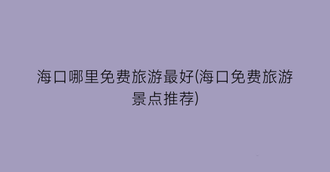 海口哪里免费旅游最好(海口免费旅游景点推荐)