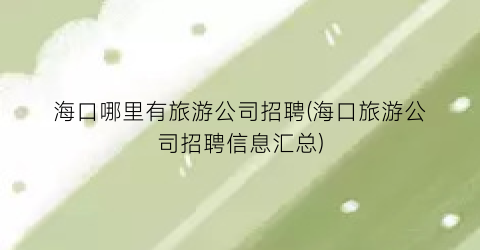 海口哪里有旅游公司招聘(海口旅游公司招聘信息汇总)
