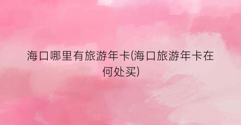 海口哪里有旅游年卡(海口旅游年卡在何处买)
