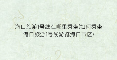 海口旅游1号线在哪里乘坐(如何乘坐海口旅游1号线游览海口市区)