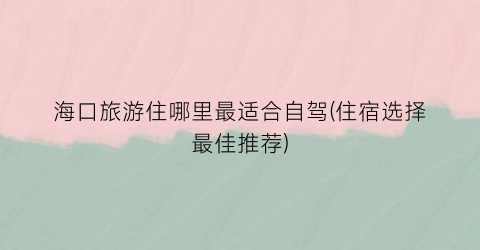 海口旅游住哪里最适合自驾(住宿选择最佳推荐)