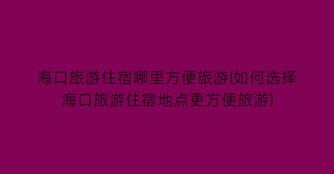 海口旅游住宿哪里方便旅游(如何选择海口旅游住宿地点更方便旅游)
