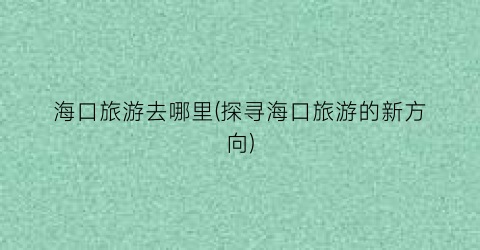 海口旅游去哪里(探寻海口旅游的新方向)