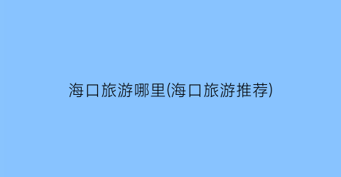 海口旅游哪里(海口旅游推荐)