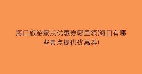 海口旅游景点优惠券哪里领(海口有哪些景点提供优惠券)