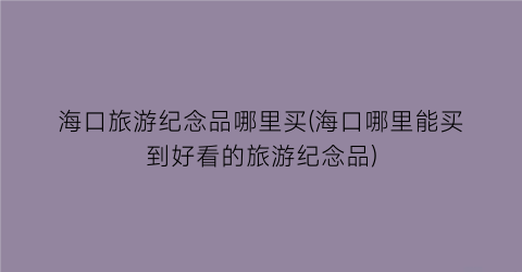 海口旅游纪念品哪里买(海口哪里能买到好看的旅游纪念品)