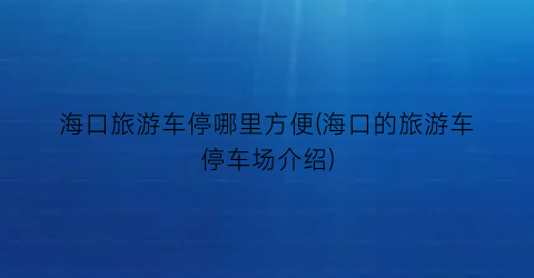 海口旅游车停哪里方便(海口的旅游车停车场介绍)
