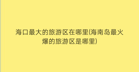 海口最大的旅游区在哪里(海南岛最火爆的旅游区是哪里)