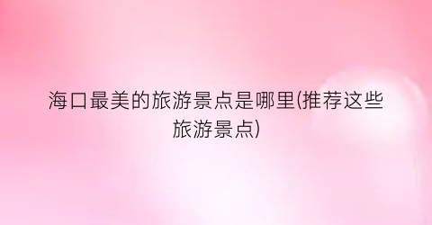 海口最美的旅游景点是哪里(推荐这些旅游景点)