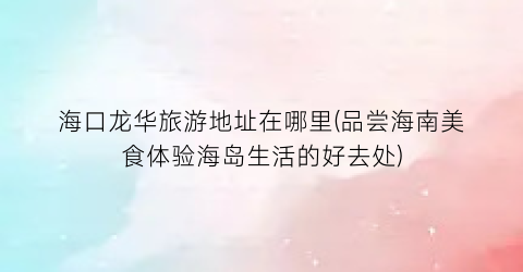 海口龙华旅游地址在哪里(品尝海南美食体验海岛生活的好去处)