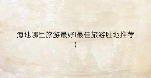 海地哪里旅游最好(最佳旅游胜地推荐)