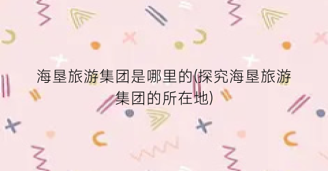 海垦旅游集团是哪里的(探究海垦旅游集团的所在地)