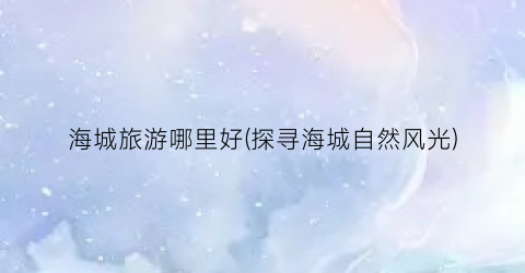 海城旅游哪里好(探寻海城自然风光)
