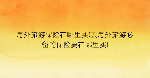 海外旅游保险在哪里买(去海外旅游必备的保险要在哪里买)