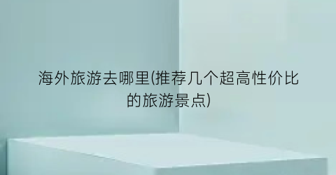 海外旅游去哪里(推荐几个超高性价比的旅游景点)