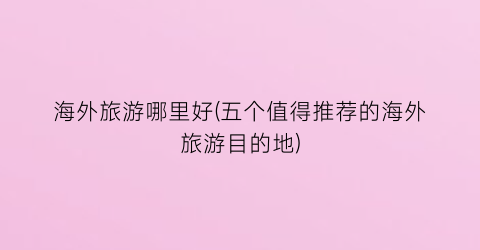 海外旅游哪里好(五个值得推荐的海外旅游目的地)