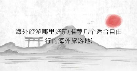 海外旅游哪里好玩(推荐几个适合自由行的海外旅游地)