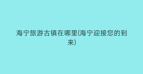 海宁旅游古镇在哪里(海宁迎接您的到来)