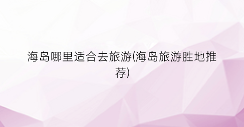 海岛哪里适合去旅游(海岛旅游胜地推荐)
