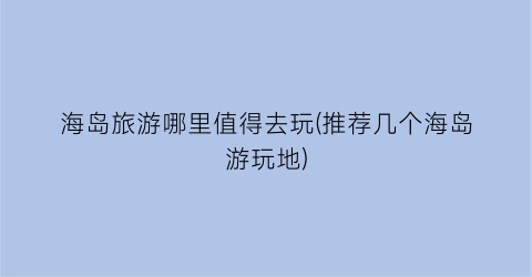 海岛旅游哪里值得去玩(推荐几个海岛游玩地)