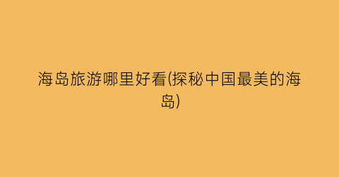 海岛旅游哪里好看(探秘中国最美的海岛)