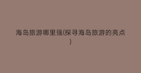 海岛旅游哪里强(探寻海岛旅游的亮点)