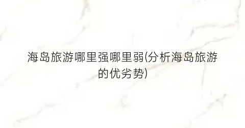海岛旅游哪里强哪里弱(分析海岛旅游的优劣势)