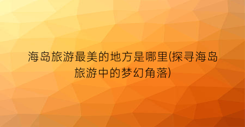 海岛旅游最美的地方是哪里(探寻海岛旅游中的梦幻角落)