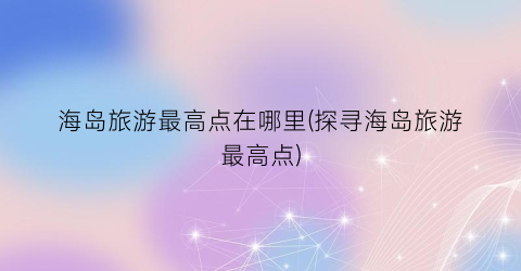 海岛旅游最高点在哪里(探寻海岛旅游最高点)