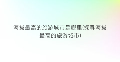 海拔最高的旅游城市是哪里(探寻海拔最高的旅游城市)