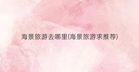 海景旅游去哪里(海景旅游求推荐)