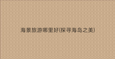海景旅游哪里好(探寻海岛之美)